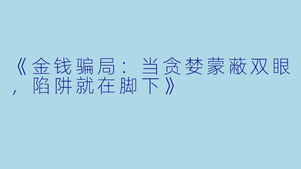 《金钱骗局：当贪婪蒙蔽双眼，陷阱就在脚下》