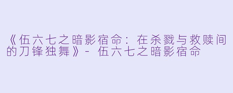 《伍六七之暗影宿命：在杀戮与救赎间的刀锋独舞》-伍六七之暗影宿命