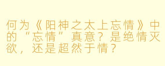 何为《阳神之太上忘情》中的“忘情”真意？是绝情灭欲，还是超然于情？