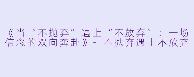 《当“不抛弃”遇上“不放弃”：一场信念的双向奔赴》-不抛弃遇上不放弃