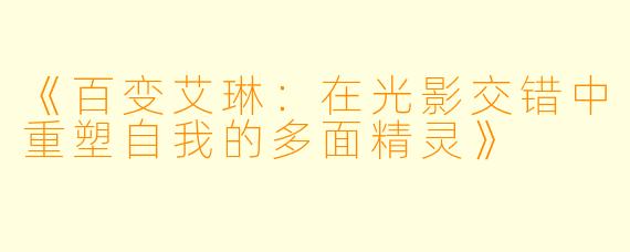 《百变艾琳：在光影交错中重塑自我的多面精灵》