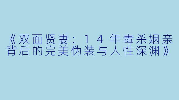 《双面贤妻：14年毒杀姻亲背后的完美伪装与人性深渊》