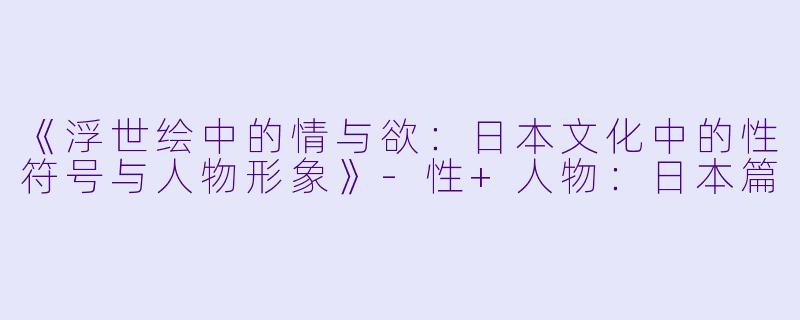 《浮世绘中的情与欲：日本文化中的性符号与人物形象》-性+人物：日本篇