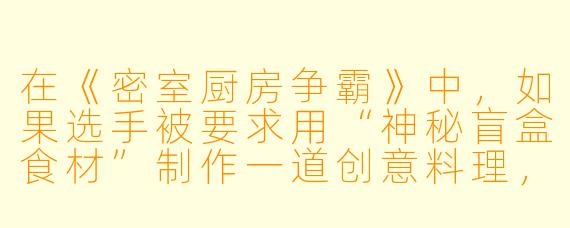 在《密室厨房争霸》中，如果选手被要求用“神秘盲盒食材”制作一道创意料理，但盒子里只有一包泡面、一根巧克力和一罐鲱鱼罐头，他们该如何逆袭取胜？