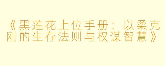 《黑莲花上位手册：以柔克刚的生存法则与权谋智慧》