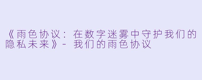 《雨色协议:在数字迷雾中守护我们的隐私未来》