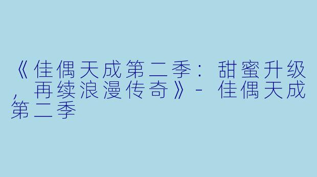 《佳偶天成第二季：甜蜜升级，再续浪漫传奇》-佳偶天成第二季
