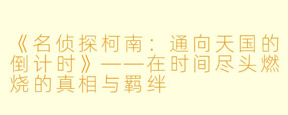 《名侦探柯南：通向天国的倒计时》——在时间尽头燃烧的真相与羁绊
