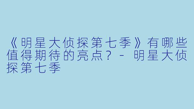 《明星大侦探第七季》有哪些值得期待的亮点？-明星大侦探第七季