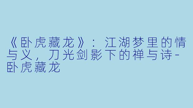《卧虎藏龙》：江湖梦里的情与义，刀光剑影下的禅与诗-卧虎藏龙