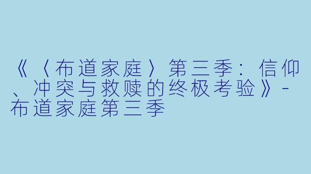 《〈布道家庭〉第三季：信仰、冲突与救赎的终极考验》-布道家庭第三季