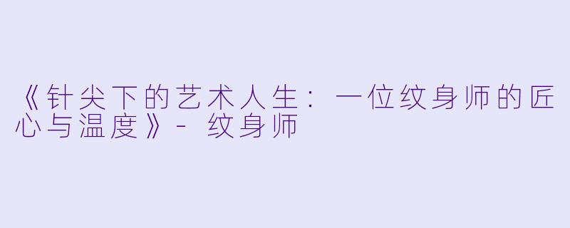《针尖下的艺术人生：一位纹身师的匠心与温度》-纹身师