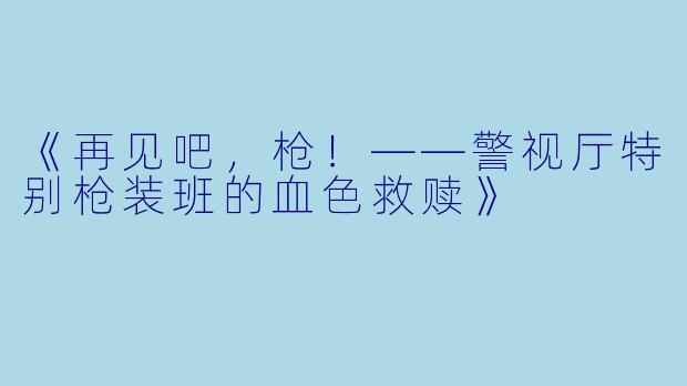 《再见吧，枪！——警视厅特别枪装班的血色救赎》