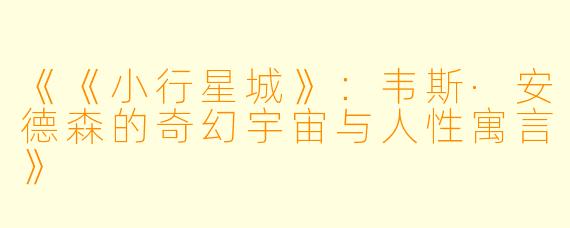 《《小行星城》：韦斯·安德森的奇幻宇宙与人性寓言》