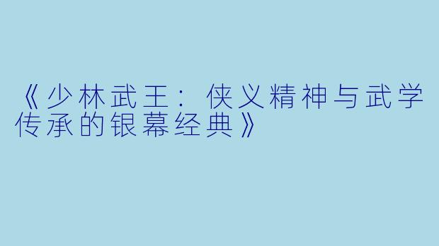 《少林武王：侠义精神与武学传承的银幕经典》