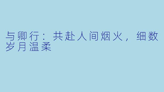 与卿行：共赴人间烟火，细数岁月温柔