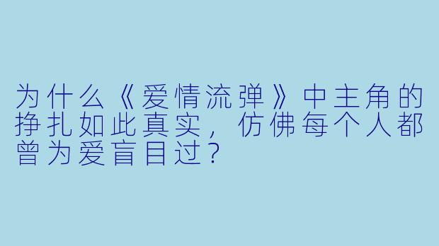 为什么《爱情流弹》中主角的挣扎如此真实，仿佛每个人都曾为爱盲目过？