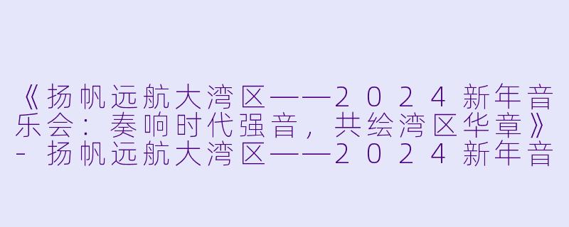 《扬帆远航大湾区——2024新年音乐会：奏响时代强音，共绘湾区华章》-扬帆远航大湾区——2024新年音乐会