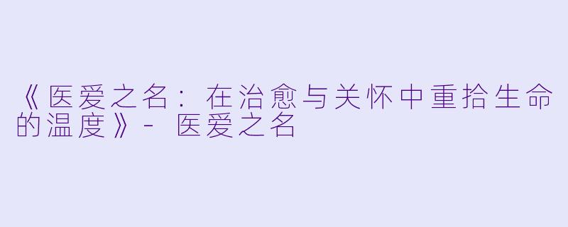 《医爱之名：在治愈与关怀中重拾生命的温度》-医爱之名