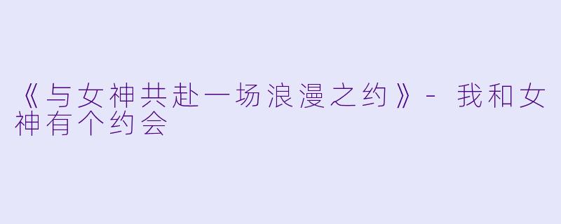 《与女神共赴一场浪漫之约》-我和女神有个约会