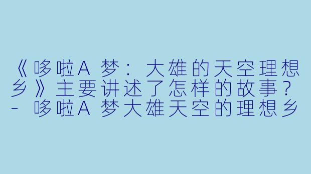 《哆啦A梦：大雄的天空理想乡》主要讲述了怎样的故事？-哆啦A梦大雄天空的理想乡