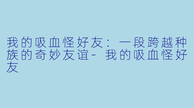我的吸血怪好友：一段跨越种族的奇妙友谊-我的吸血怪好友