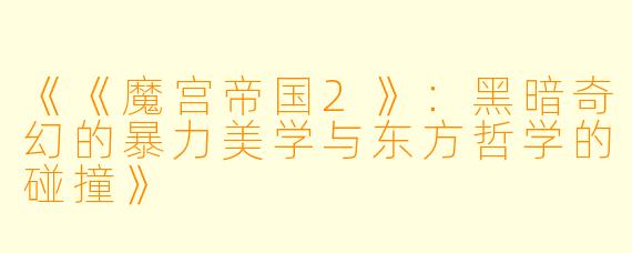 《《魔宫帝国2》：黑暗奇幻的暴力美学与东方哲学的碰撞》