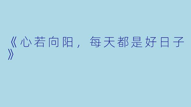 《心若向阳，每天都是好日子》