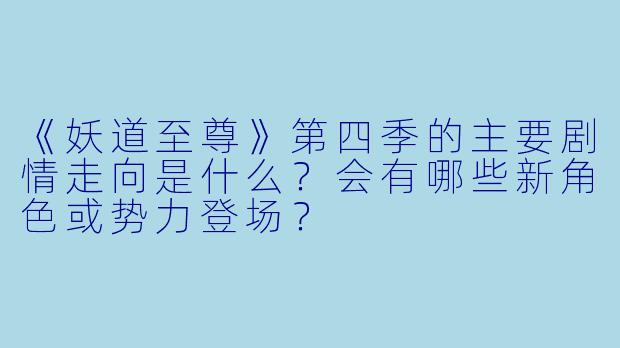 《妖道至尊》第四季的主要剧情走向是什么？会有哪些新角色或势力登场？