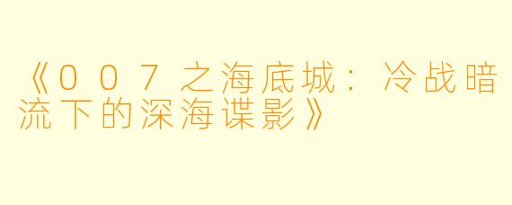 《007之海底城：冷战暗流下的深海谍影》