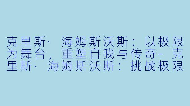 克里斯·海姆斯沃斯：以极限为舞台，重塑自我与传奇-克里斯·海姆斯沃斯：挑战极限