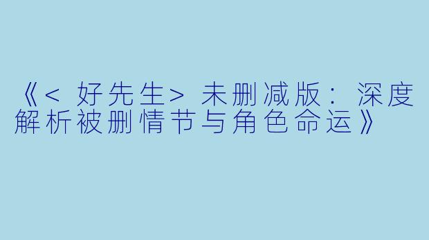 《<好先生>未删减版：深度解析被删情节与角色命运》
