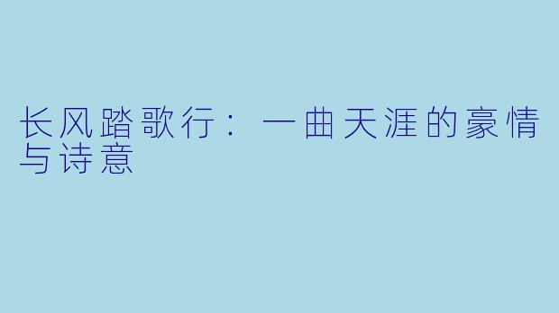 长风踏歌行：一曲天涯的豪情与诗意