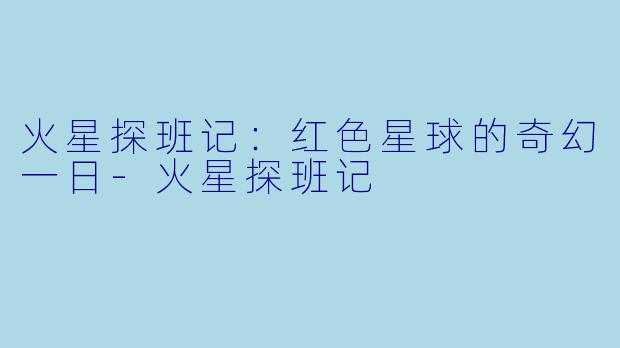 火星探班记：红色星球的奇幻一日-火星探班记