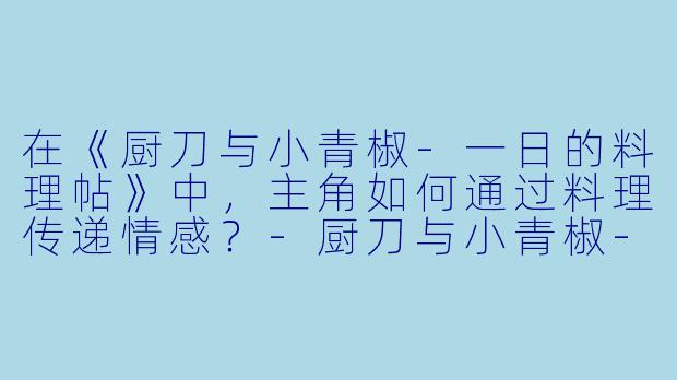 在《厨刀与小青椒-一日的料理帖》中,主角如何通过料理传递情感?
