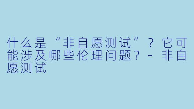 什么是“非自愿测试”？它可能涉及哪些伦理问题？-非自愿测试