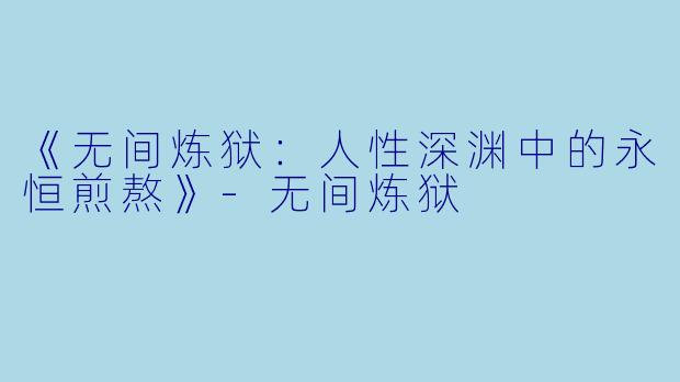 《无间炼狱：人性深渊中的永恒煎熬》-无间炼狱
