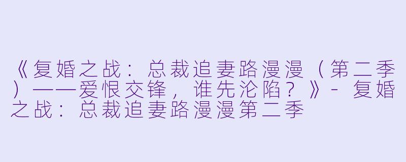 《复婚之战：总裁追妻路漫漫（第二季）——爱恨交锋，谁先沦陷？》-复婚之战：总裁追妻路漫漫第二季