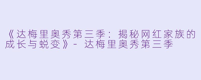 《达梅里奥秀第三季：揭秘网红家族的成长与蜕变》-达梅里奥秀第三季