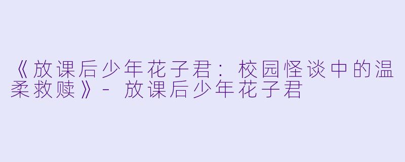 《放课后少年花子君：校园怪谈中的温柔救赎》-放课后少年花子君