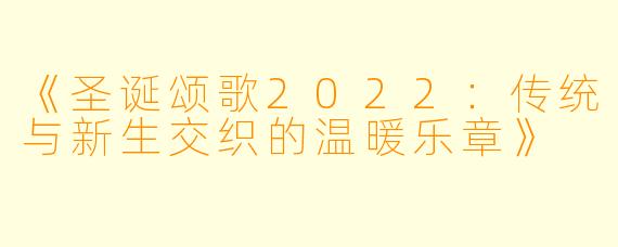 《圣诞颂歌2022：传统与新生交织的温暖乐章》