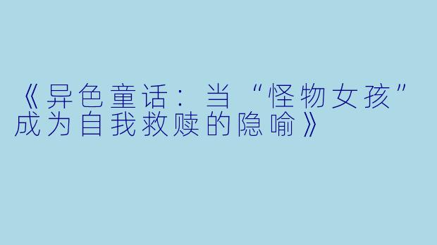 《异色童话：当“怪物女孩”成为自我救赎的隐喻》