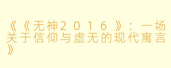 《《无神2016》：一场关于信仰与虚无的现代寓言》