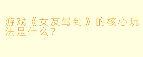 游戏《女友驾到》的核心玩法是什么？