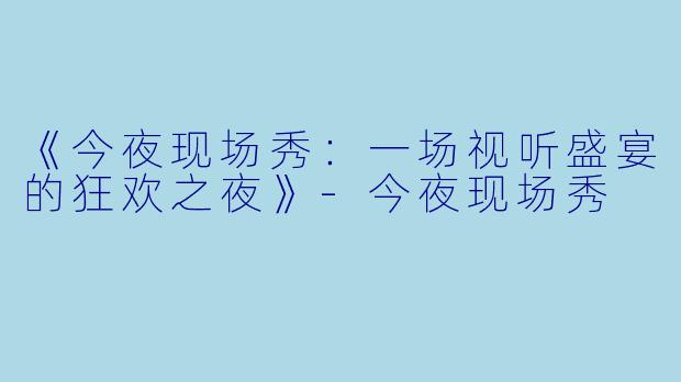 《今夜现场秀：一场视听盛宴的狂欢之夜》-今夜现场秀