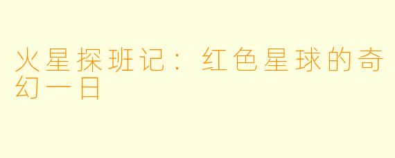 火星探班记：红色星球的奇幻一日
