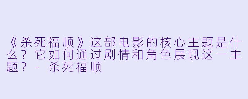 《杀死福顺》这部电影的核心主题是什么？它如何通过剧情和角色展现这一主题？-杀死福顺