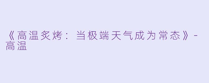 《高温炙烤：当极端天气成为常态》-高温