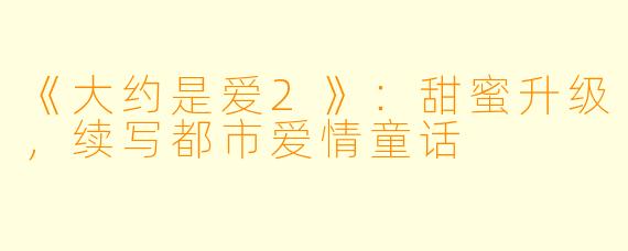 《大约是爱2》：甜蜜升级，续写都市爱情童话