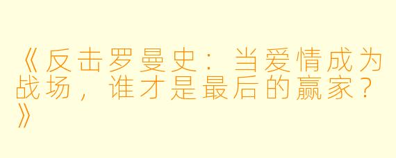 《反击罗曼史：当爱情成为战场，谁才是最后的赢家？》